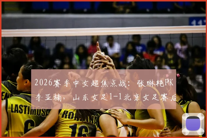 2026赛季中女超焦点战：张琳艳PK李亚楠，山东女足1-1北京女足赛后详解与进球回放
