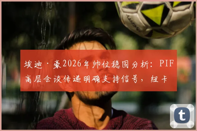 埃迪·豪2026年帅位稳固分析：PIF高层会谈传递明确支持信号，纽卡斯尔未来计划揭秘