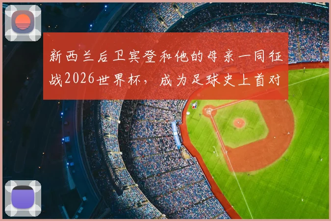 新西兰后卫宾登和他的母亲一同征战2026世界杯,成为足球史上首对母子球员,其家族传承故事揭秘
