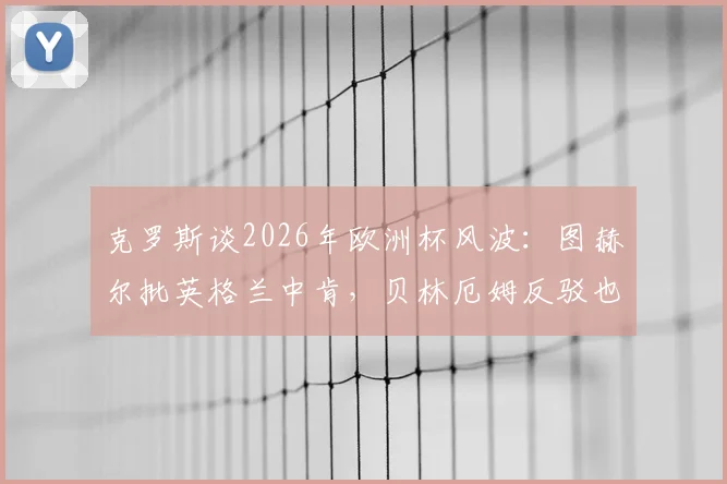 克罗斯谈2026年欧洲杯风波：图赫尔批英格兰中肯，贝林厄姆反驳也站得住脚