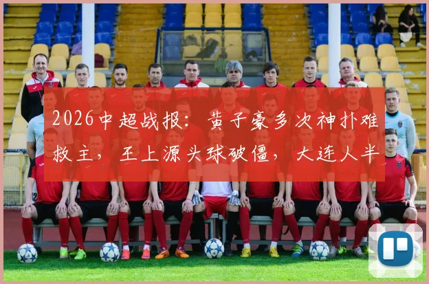 2026中超战报:黄子豪多次神扑难救主,王上源头球破僵,大连人半场0-1落后河南