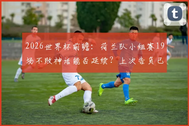2026世界杯前瞻：荷兰队小组赛19场不败神话能否延续？上次告负已是遥远的1994年