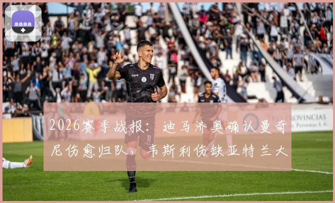 2026赛季战报:迪马济奥确认曼奇尼伤愈归队,韦斯利伤缺亚特兰大关键战,解析后防变动影响