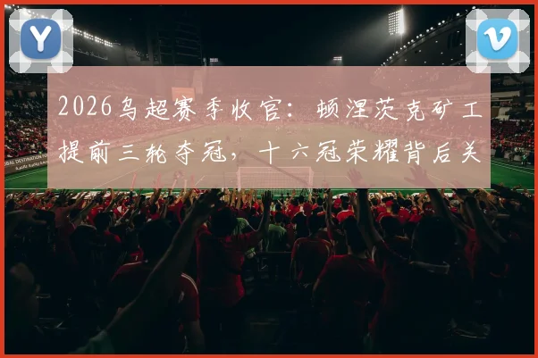 2026乌超赛季收官：顿涅茨克矿工提前三轮夺冠，十六冠荣耀背后关键球员盘点