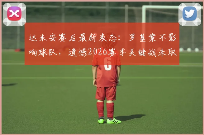 达米安赛后最新表态：罗基案不影响球队，遗憾2026赛季关键战未取胜
