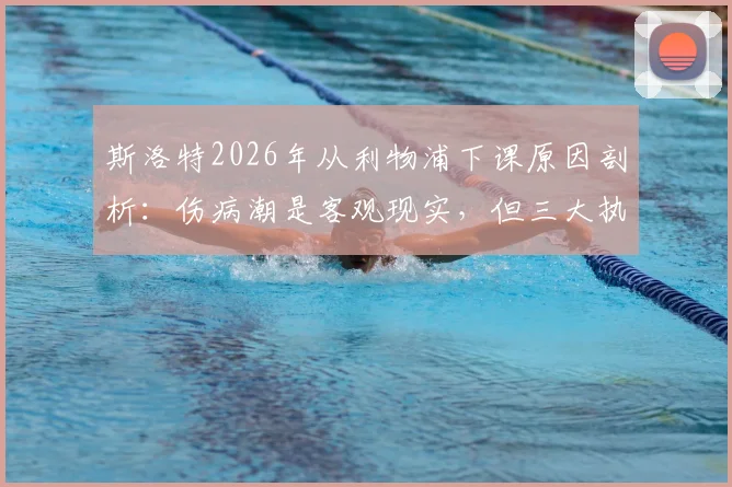 斯洛特2026年从利物浦下课原因剖析：伤病潮是客观现实，但三大执教失误成致命关键