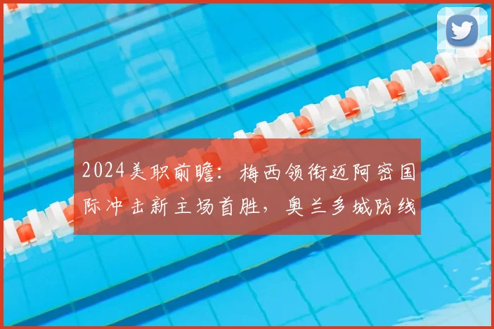 2024美职前瞻:梅西领衔迈阿密国际冲击新主场首胜,奥兰多城防线成突破口