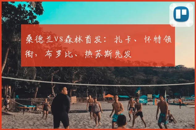 桑德兰vs森林首发：扎卡、怀特领衔，布罗比、热苏斯先发
