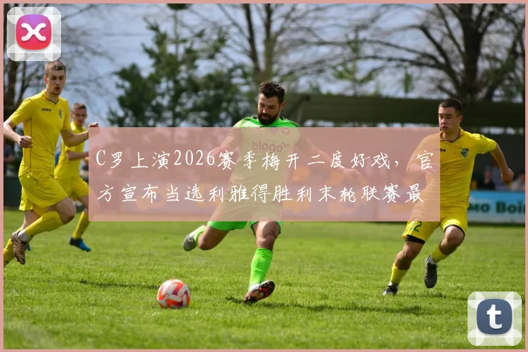 C罗上演2026赛季梅开二度好戏，官方宣布当选利雅得胜利末轮联赛最佳球员，沙特联赛表现引发球迷热议