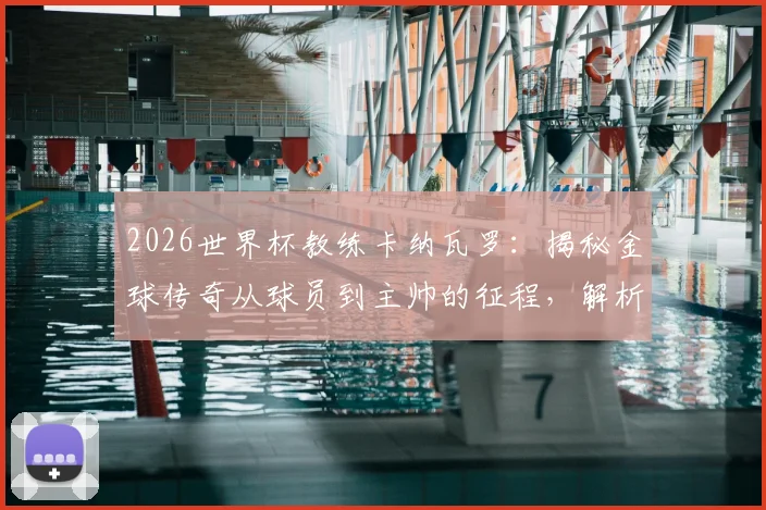 2026世界杯教练卡纳瓦罗：揭秘金球传奇从球员到主帅的征程，解析他如何比肩三大足球名宿