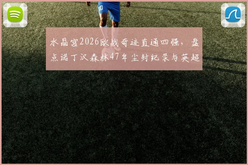 水晶宫2026欧战奇迹直通四强，盘点诺丁汉森林47年尘封纪录与英超黑马崛起轨迹
