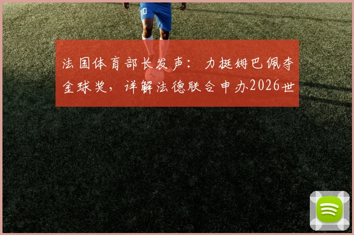 法国体育部长发声：力挺姆巴佩夺金球奖，详解法德联合申办2026世界杯优势与战略