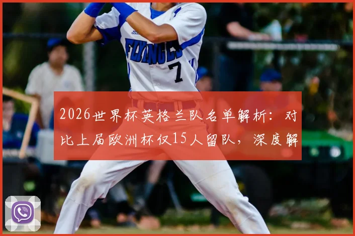 2026世界杯英格兰队名单解析：对比上届欧洲杯仅15人留队，深度解读索斯盖特大换血原因与新老交替