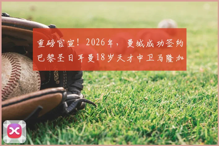 重磅官宣！2026年，曼城成功签约巴黎圣日耳曼18岁天才中卫马隆加，罗马诺“Here We Go”确认转会细节