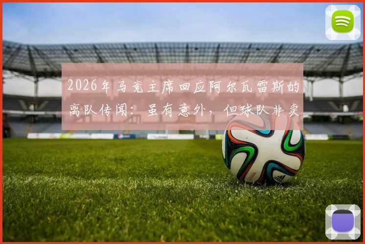 2026年马竞主席回应阿尔瓦雷斯的离队传闻：虽有意外，但球队非卖品立场坚决，未来计划清晰
