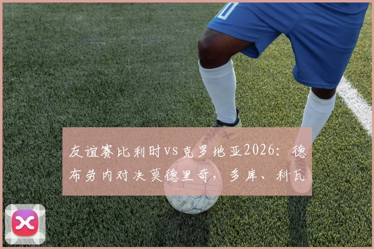 友谊赛比利时vs克罗地亚2026：德布劳内对决莫德里奇，多库、科瓦契奇谁更抢眼？前瞻看点全解析