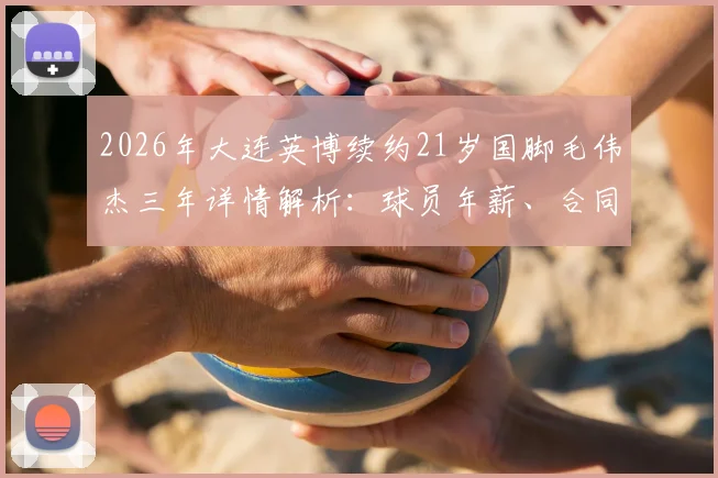 2026年大连英博续约21岁国脚毛伟杰三年详情解析：球员年薪、合同细节及球队未来计划一览