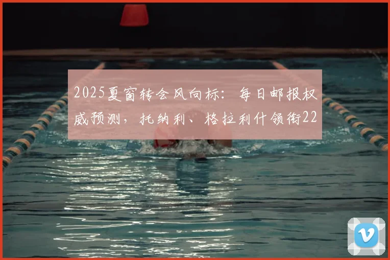 2025夏窗转会风向标：每日邮报权威预测，托纳利、格拉利什领衔22人潜在转会名单全解析