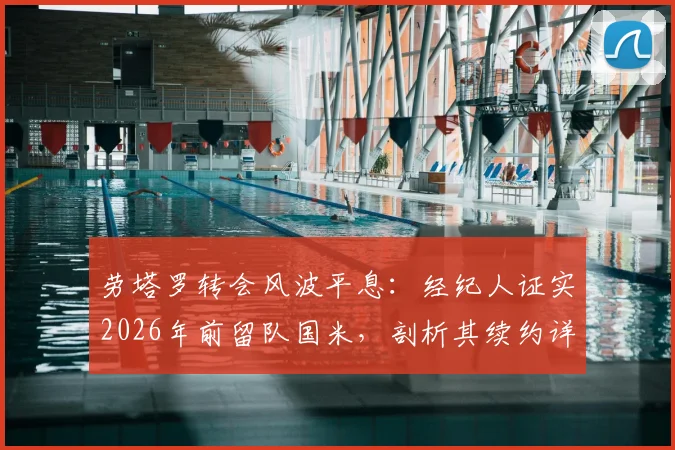 劳塔罗转会风波平息：经纪人证实2026年前留队国米，剖析其续约详情与市场身价