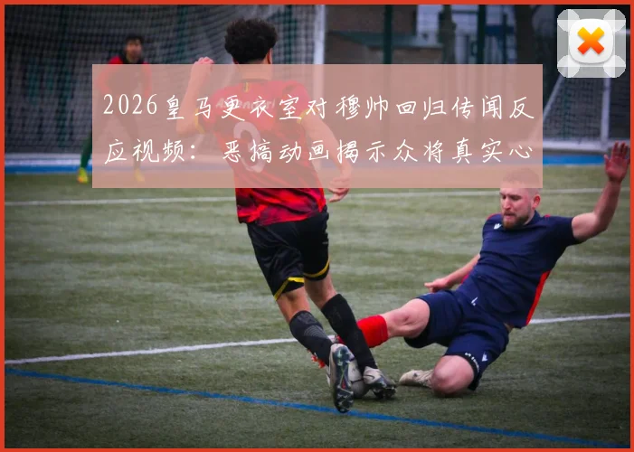 2026皇马更衣室对穆帅回归传闻反应视频：恶搞动画揭示众将真实心态，不寒而栗场面引热议
