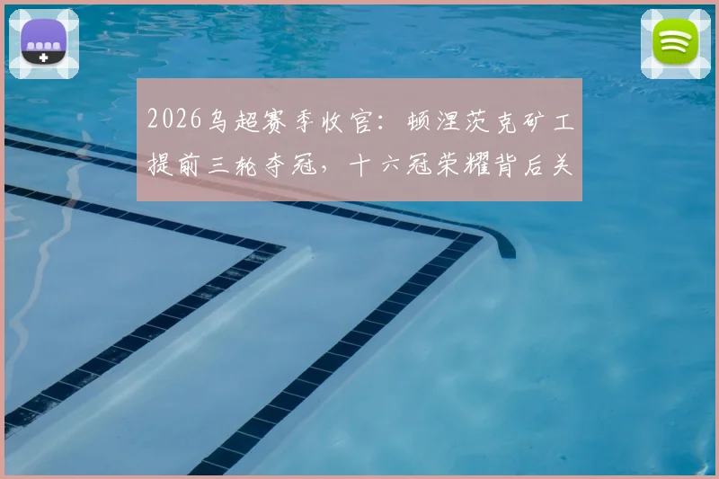 2026乌超赛季收官：顿涅茨克矿工提前三轮夺冠，十六冠荣耀背后关键球员盘点