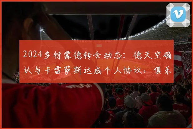 2024多特蒙德转会动态：德天空确认与卡雷萨斯达成个人协议，俱乐部间谈判持续进行中