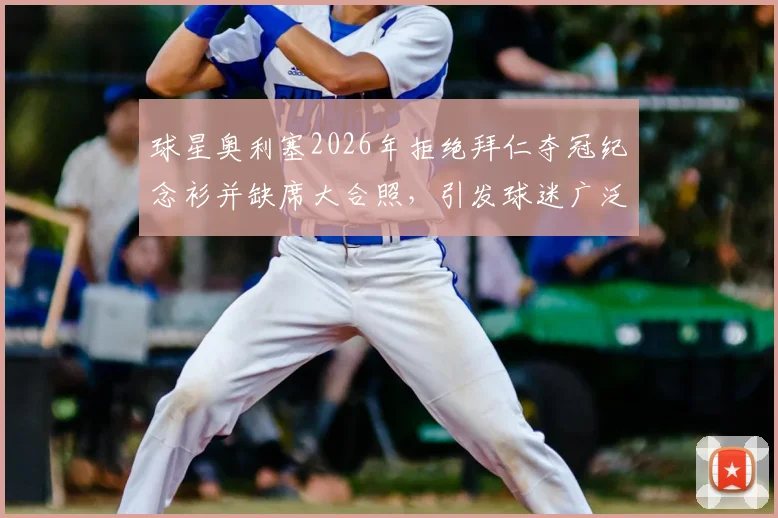 球星奥利塞2026年拒绝拜仁夺冠纪念衫并缺席大合照，引发球迷广泛讨论与批评