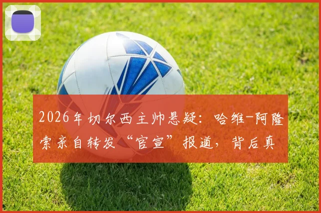 2026年切尔西主帅悬疑：哈维-阿隆索亲自转发“官宣”报道，背后真相究竟如何？