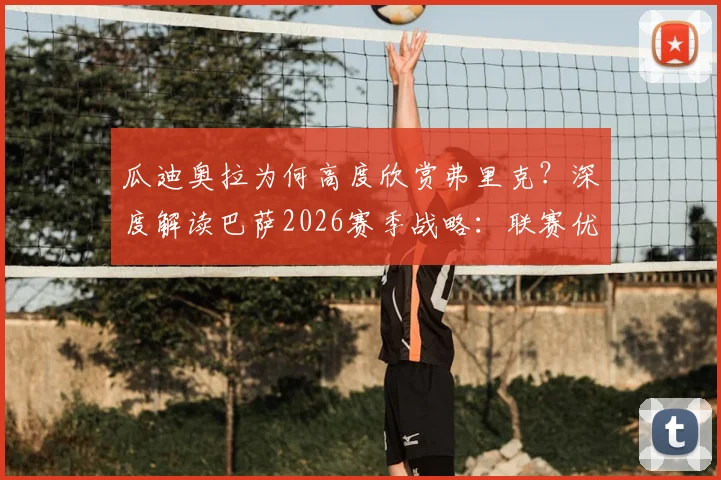 瓜迪奥拉为何高度欣赏弗里克?深度解读巴萨2026赛季战略:联赛优先级为何高于欧冠,附战术理念对比分析