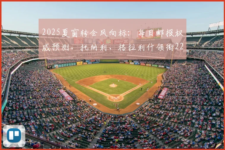 2025夏窗转会风向标：每日邮报权威预测，托纳利、格拉利什领衔22人潜在转会名单全解析