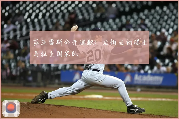 苏亚雷斯公开道歉：后悔当初退出乌拉圭国家队