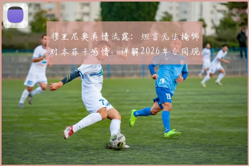 穆里尼奥真情流露：坦言无法掩饰对本菲卡感情，详解2026年合同现状与未来去向可能