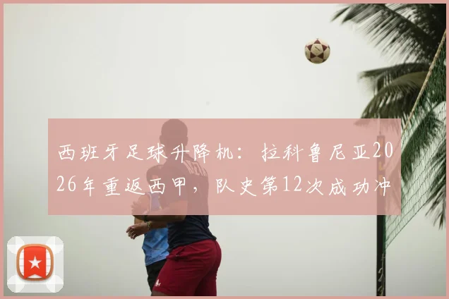 西班牙足球升降机：拉科鲁尼亚2026年重返西甲，队史第12次成功冲甲全记录