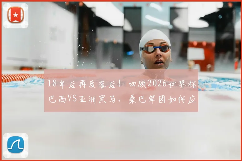 18年后再度落后！回顾2026世界杯巴西VS亚洲黑马，桑巴军团如何应对困境