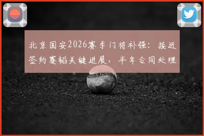 北京国安2026赛季门将补强：接近签约蹇韬关键进展，半年合同处理方案与球员资料深度解读