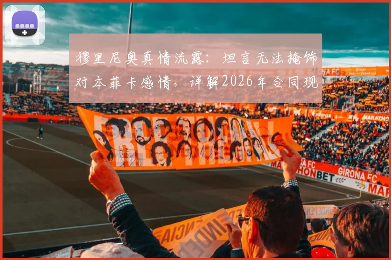 穆里尼奥真情流露：坦言无法掩饰对本菲卡感情，详解2026年合同现状与未来去向可能