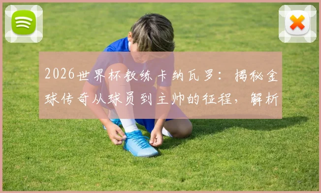 2026世界杯教练卡纳瓦罗：揭秘金球传奇从球员到主帅的征程，解析他如何比肩三大足球名宿