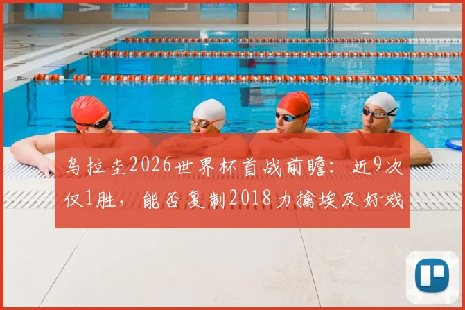 乌拉圭2026世界杯首战前瞻:近9次仅1胜,能否复制2018力擒埃及好戏?