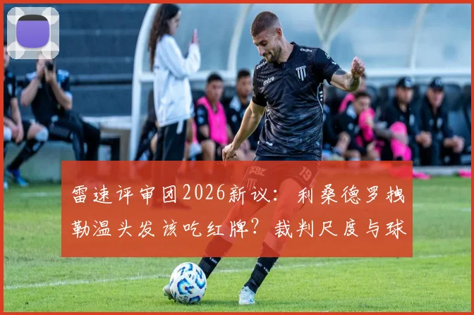 雷速评审团2026新议：利桑德罗拽勒温头发该吃红牌？裁判尺度与球迷热议全解析