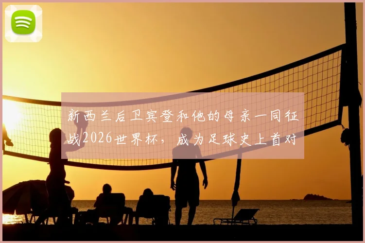 新西兰后卫宾登和他的母亲一同征战2026世界杯,成为足球史上首对母子球员,其家族传承故事揭秘