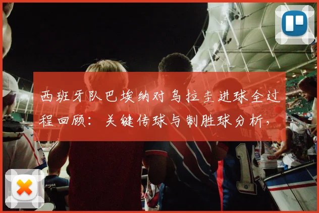 西班牙队巴埃纳对乌拉圭进球全过程回顾：关键传球与制胜球分析，传球成功率数据解读