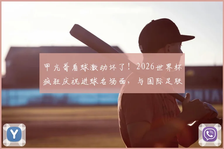 甲亢哥看球激动坏了！2026世界杯疯狂庆祝进球名场面，与国际足联主席因凡蒂诺私下关系揭秘
