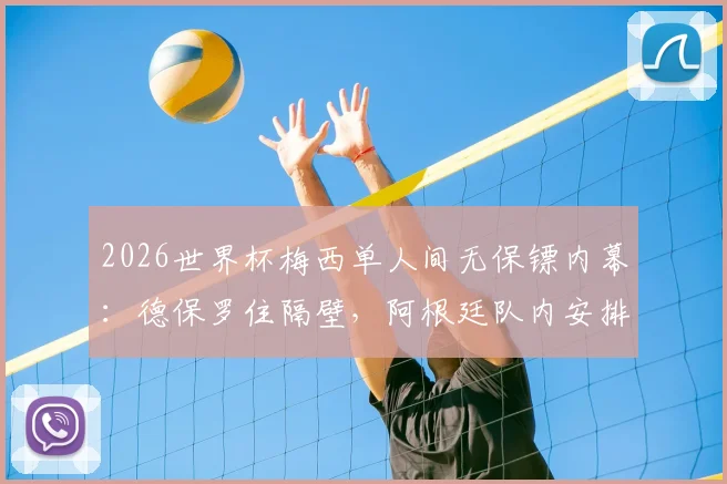 2026世界杯梅西单人间无保镖内幕：德保罗住隔壁，阿根廷队内安排全解析