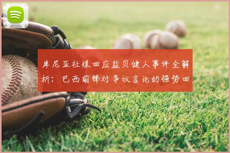 库尼亚社媒回应盐贝健人事件全解析:巴西前锋对争议言论的强势回击与背后认知