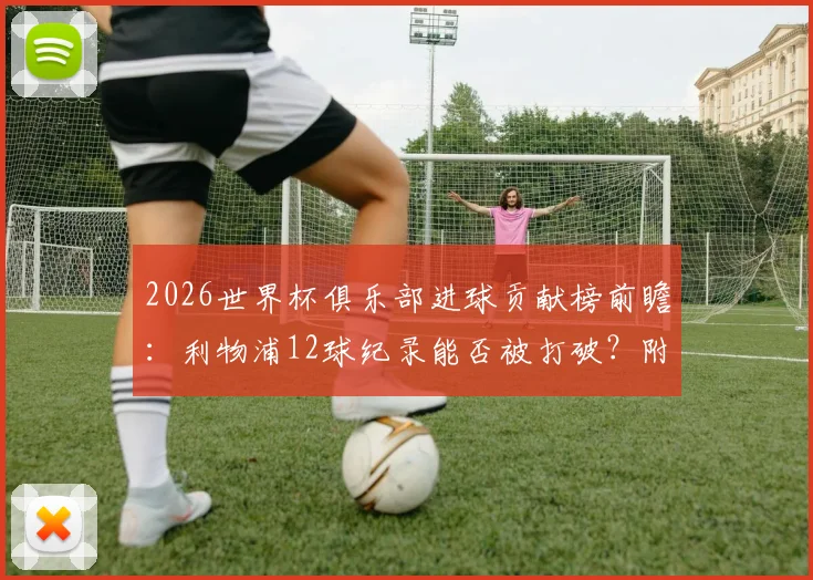 2026世界杯俱乐部进球贡献榜前瞻：利物浦12球纪录能否被打破？附历届排行与热门球队解析