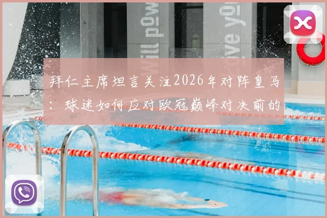 拜仁主席坦言关注2026年对阵皇马：球迷如何应对欧冠巅峰对决前的紧张情绪？