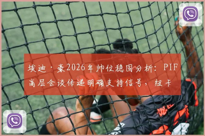 埃迪·豪2026年帅位稳固分析:PIF高层会谈传递明确支持信号,纽卡斯尔未来计划揭秘