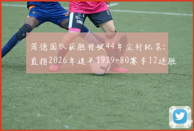 若德国队获胜将破44年尘封纪录:直指2026年追平1979-80赛季12连胜神迹,欧国联关键战前瞻