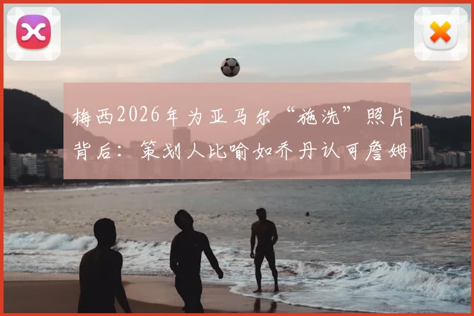 梅西2026年为亚马尔“施洗”照片背后：策划人比喻如乔丹认可詹姆斯，解读巴萨传承瞬间