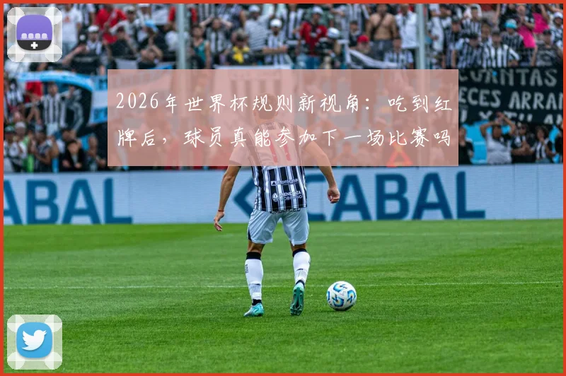 2026年世界杯规则新视角：吃到红牌后，球员真能参加下一场比赛吗？历史与误解深度探讨